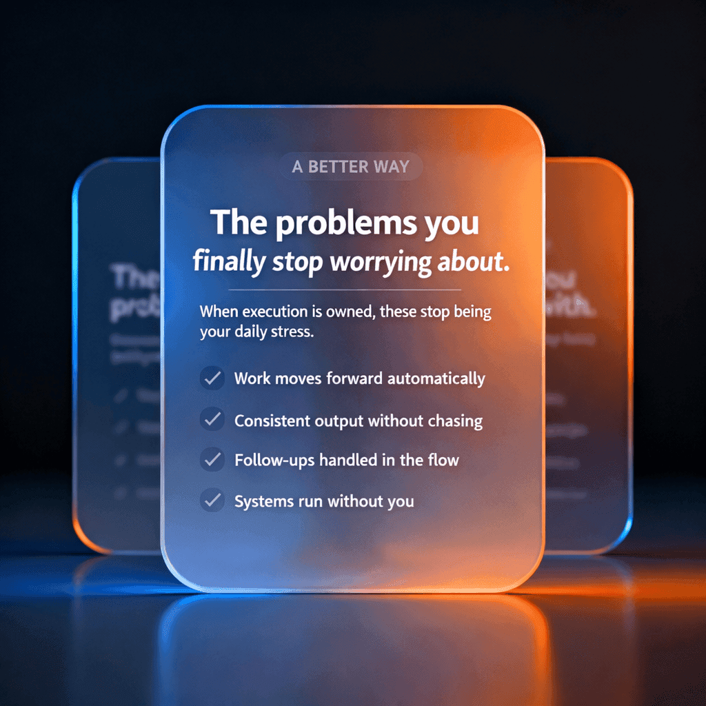The problems you finally stop worrying about - Work moves forward automatically, Consistent output without chasing, Follow-ups handled in the flow, Systems run without you